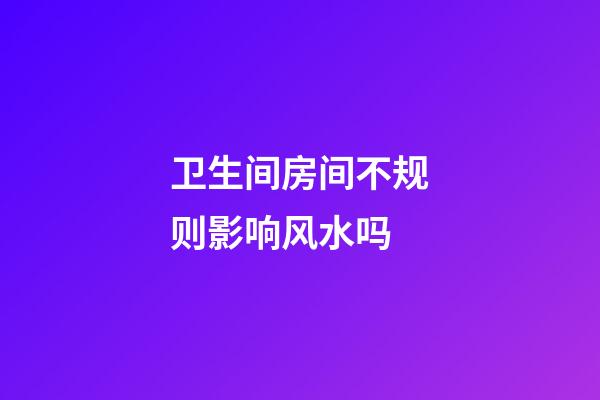 卫生间房间不规则影响风水吗