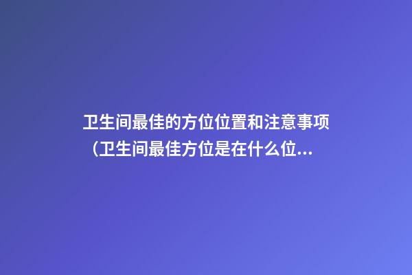 卫生间最佳的方位位置和注意事项（卫生间最佳方位是在什么位置）