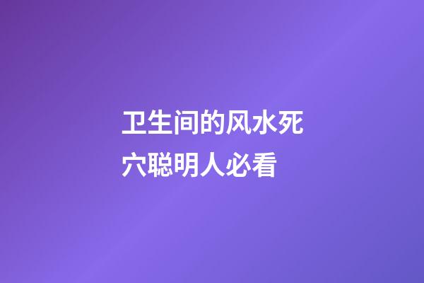 卫生间的风水死穴聪明人必看