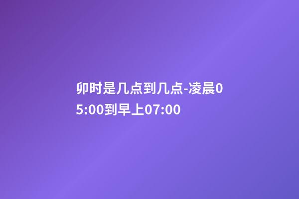 卯时是几点到几点-凌晨05:00到早上07:00