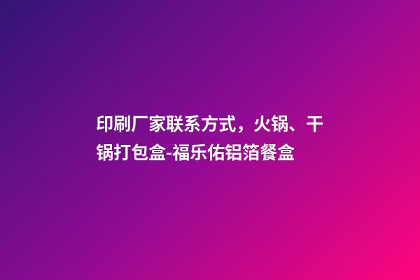 印刷厂家联系方式，火锅、干锅打包盒-福乐佑铝箔餐盒-第1张-观点-玄机派