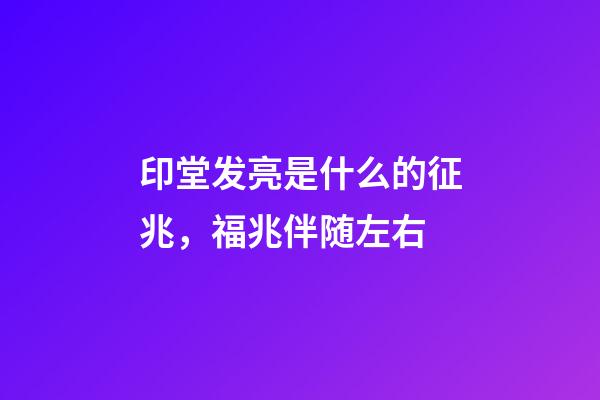 印堂发亮是什么的征兆，福兆伴随左右