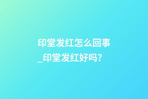 印堂发红怎么回事_印堂发红好吗？