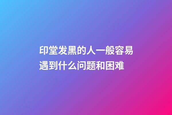 印堂发黑的人一般容易遇到什么问题和困难