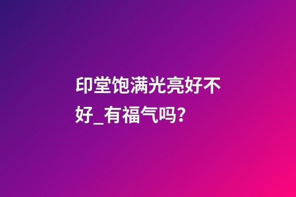 印堂饱满光亮好不好_有福气吗？