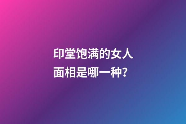 印堂饱满的女人面相是哪一种？