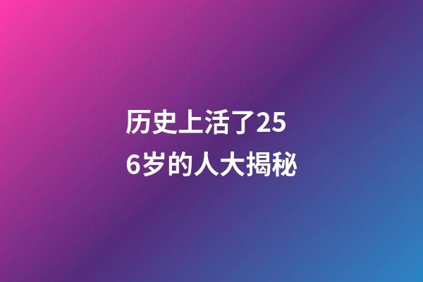 历史上活了256岁的人大揭秘