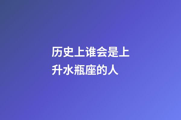 历史上谁会是上升水瓶座的人