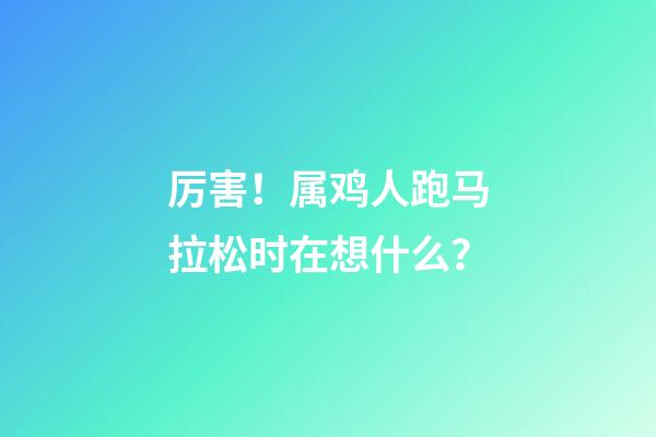 厉害！属鸡人跑马拉松时在想什么？