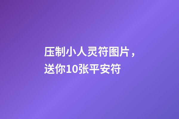 压制小人灵符图片，送你10张平安符-第1张-观点-玄机派