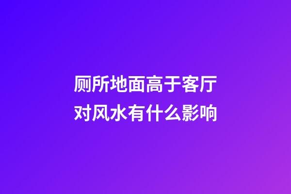 厕所地面高于客厅对风水有什么影响