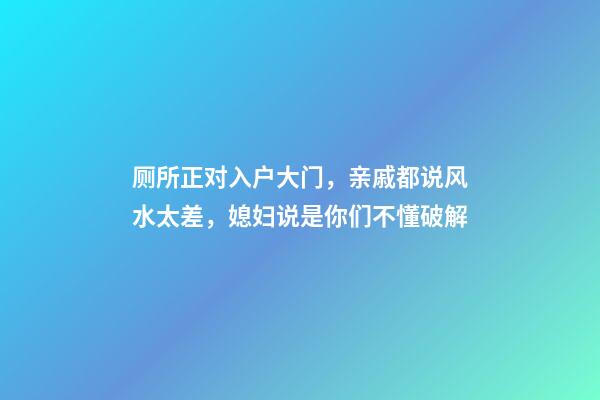 厕所正对入户大门，亲戚都说风水太差，媳妇说是你们不懂破解