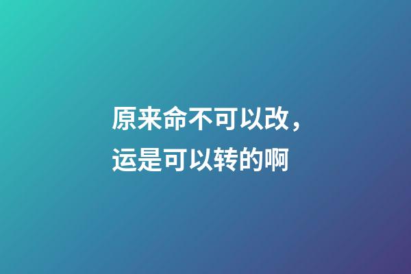 原来命不可以改，运是可以转的啊