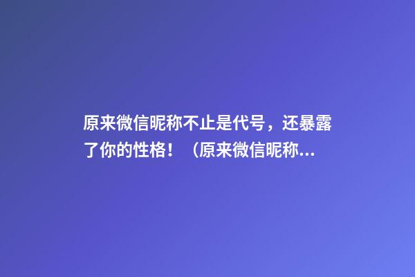 原来微信昵称不止是代号，还暴露了你的性格！（原来微信昵称不止是代号,还暴露了你的性格特点）