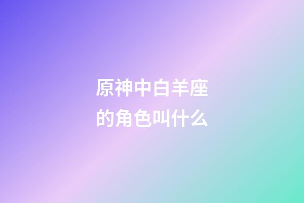 原神中白羊座的角色叫什么-第1张-星座运势-玄机派