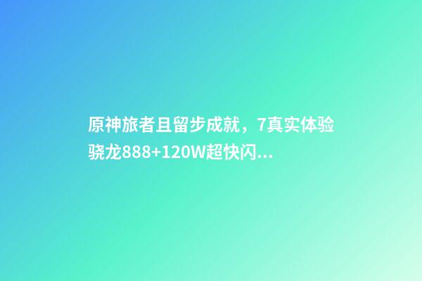 原神旅者且留步成就，7真实体验骁龙888+120W超快闪充-第1张-观点-玄机派