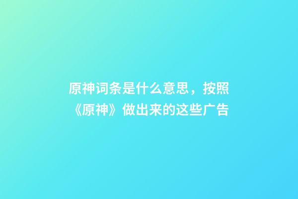 原神词条是什么意思，按照《原神》做出来的这些广告-第1张-观点-玄机派