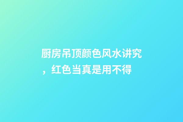 厨房吊顶颜色风水讲究，红色当真是用不得