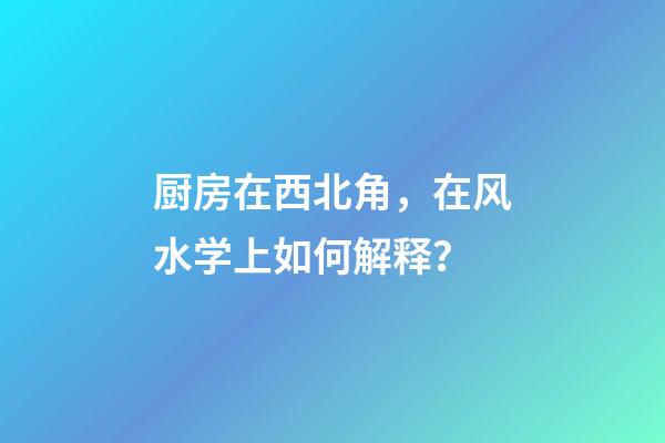 厨房在西北角，在风水学上如何解释？