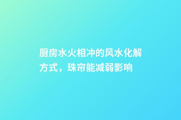 厨房水火相冲的风水化解方式，珠帘能减弱影响