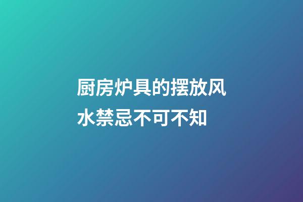 厨房炉具的摆放风水禁忌不可不知