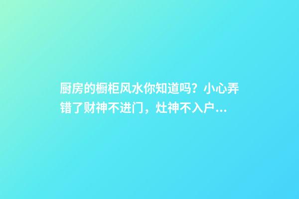 厨房的橱柜风水你知道吗？小心弄错了财神不进门，灶神不入户！