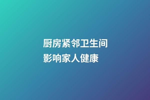 厨房紧邻卫生间影响家人健康