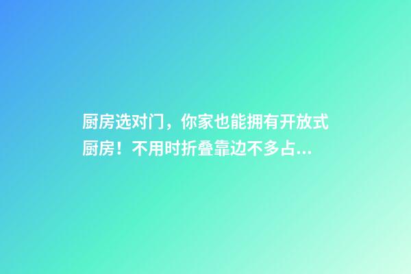 厨房选对门，你家也能拥有开放式厨房！不用时折叠靠边不多占1㎡