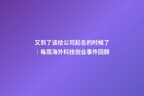 又到了该给公司起名的时候了｜每周海外科技创业事件回顾