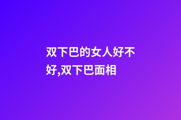 双下巴的女人好不好,双下巴面相