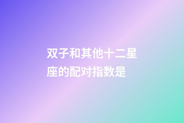 双子和其他十二星座的配对指数是-第1张-星座运势-玄机派