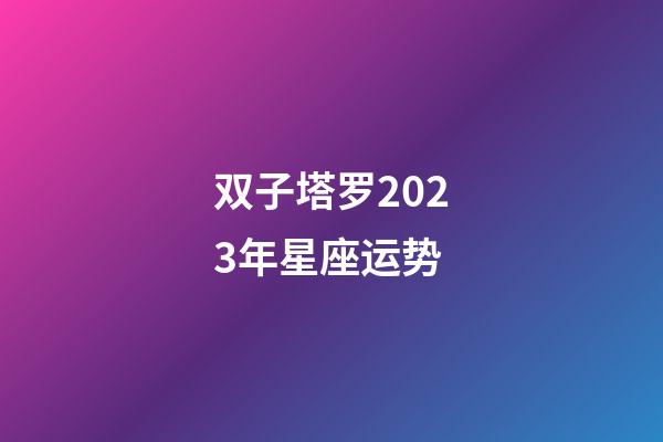 双子塔罗2023年星座运势-第1张-星座运势-玄机派