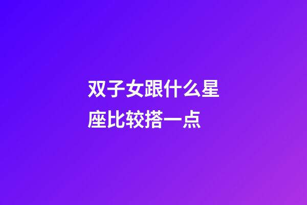 双子女跟什么星座比较搭一点-第1张-星座运势-玄机派