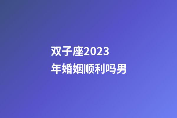 双子座2023年婚姻顺利吗男-第1张-星座运势-玄机派