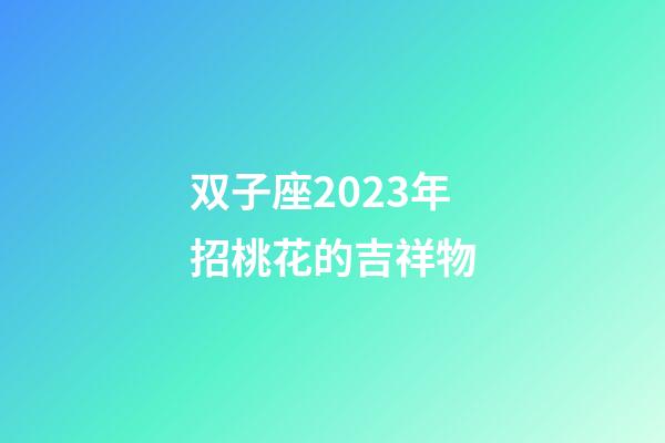 双子座2023年招桃花的吉祥物