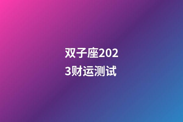 双子座2023财运测试-第1张-星座运势-玄机派