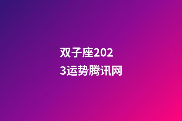 双子座2023运势腾讯网-第1张-星座运势-玄机派