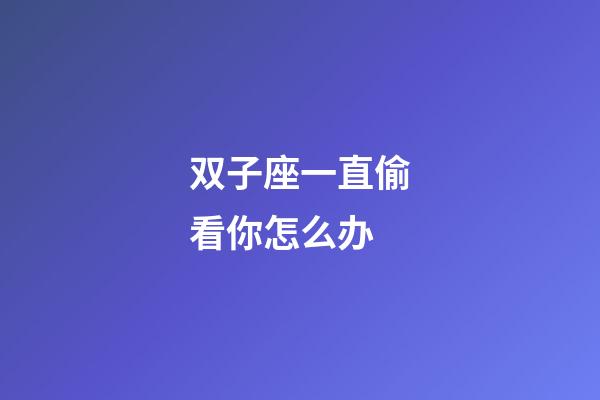 双子座一直偷看你怎么办-第1张-星座运势-玄机派