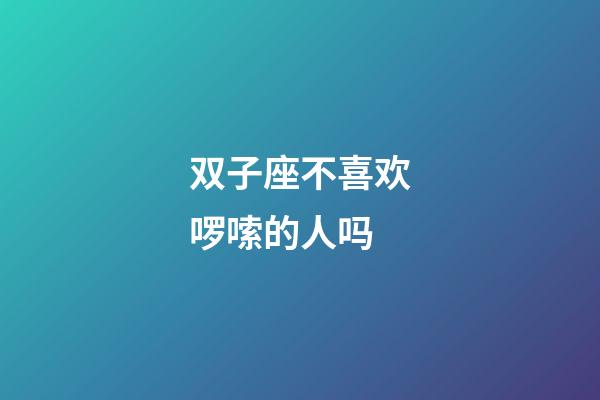 双子座不喜欢啰嗦的人吗-第1张-星座运势-玄机派