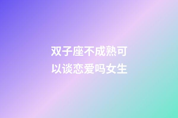 双子座不成熟可以谈恋爱吗女生-第1张-星座运势-玄机派