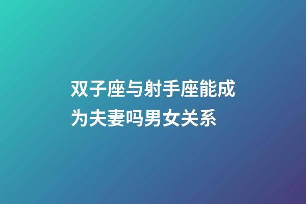 双子座与射手座能成为夫妻吗男女关系