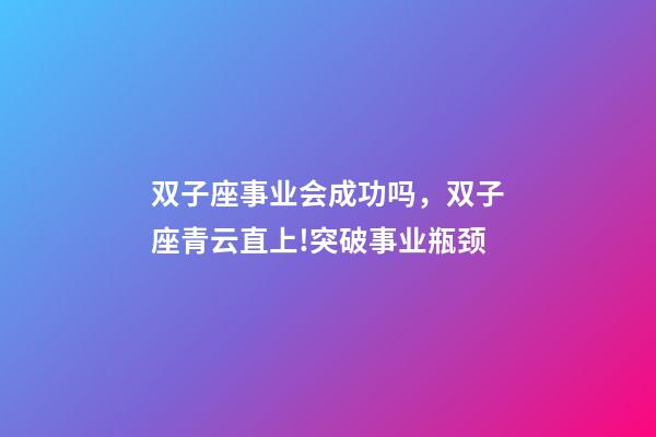 双子座事业会成功吗，双子座青云直上!突破事业瓶颈-第1张-观点-玄机派