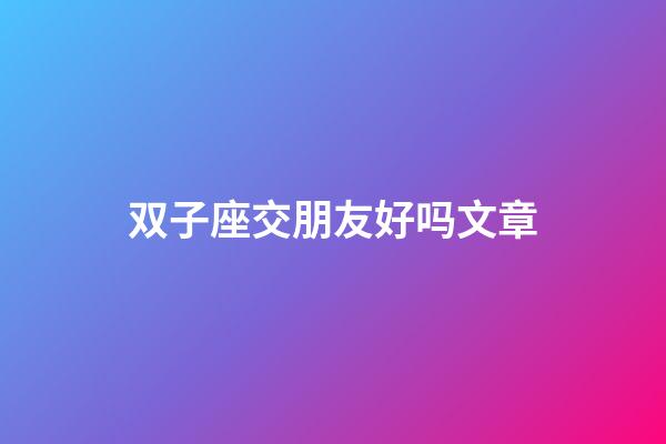 双子座交朋友好吗文章-第1张-星座运势-玄机派