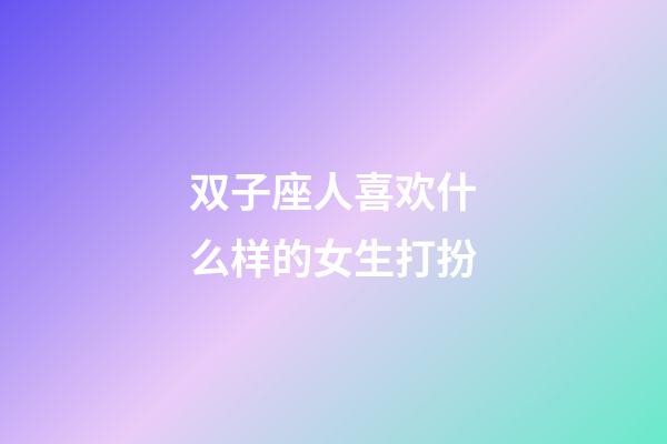 双子座人喜欢什么样的女生打扮-第1张-星座运势-玄机派