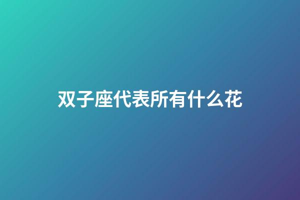 双子座代表所有什么花-第1张-星座运势-玄机派