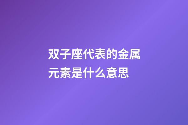 双子座代表的金属元素是什么意思