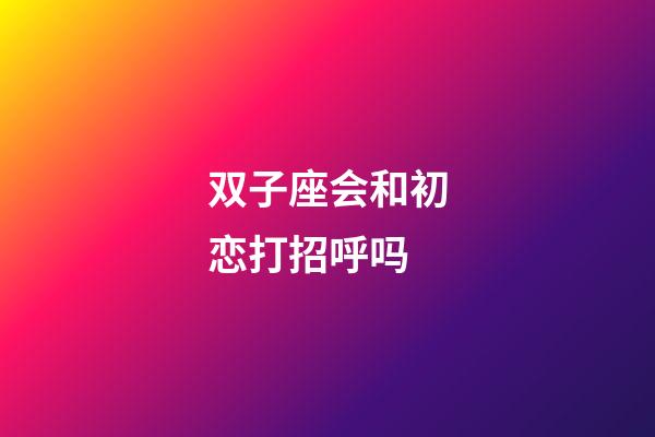 双子座会和初恋打招呼吗-第1张-星座运势-玄机派