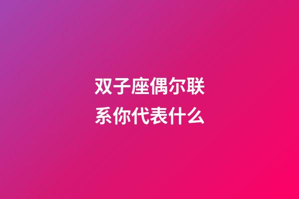 双子座偶尔联系你代表什么-第1张-星座运势-玄机派