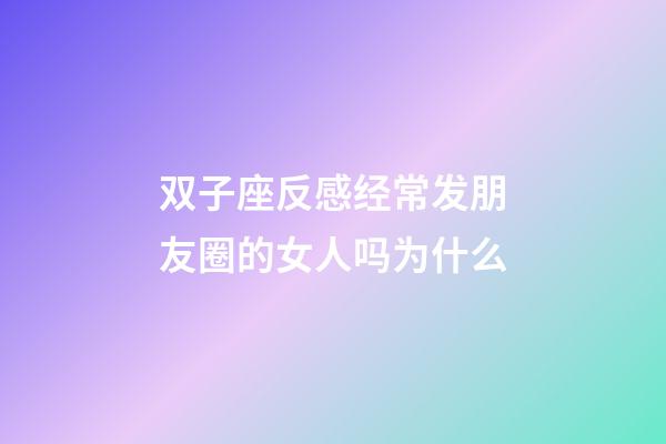 双子座反感经常发朋友圈的女人吗为什么-第1张-星座运势-玄机派