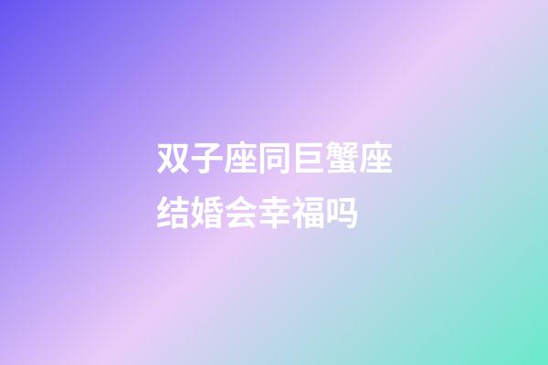 双子座同巨蟹座结婚会幸福吗-第1张-星座运势-玄机派